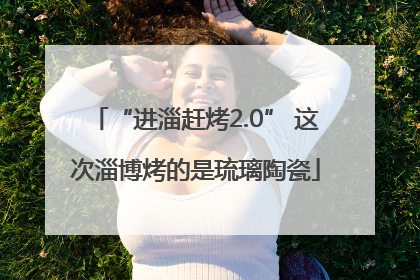 “进淄赶烤2.0” 这次淄博烤的是琉璃陶瓷